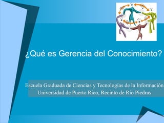 ¿Qué es Gerencia del Conocimiento? Escuela Graduada de Ciencias y Tecnologías de la Información Universidad de Puerto Rico, Recinto de Río Piedras 