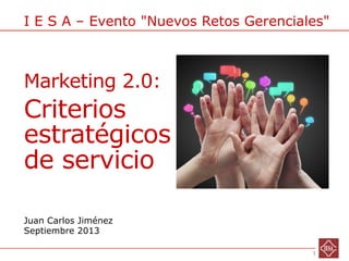 1IESA – Marketing 2.0: Nuevos Retos Gerenciales - Juan Carlos Jiménez - Septiembre 2013
Juan Carlos Jiménez
Septiembre 2013
I E S A – Evento "Nuevos Retos Gerenciales"
Marketing 2.0:
Criterios
estratégicos
de servicio
 