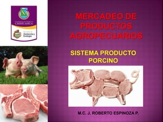 MERCADEO DE
PRODUCTOS
AGROPECUARIOS
M.C. J. ROBERTO ESPINOZA P.
SISTEMA PRODUCTO
PORCINO
 