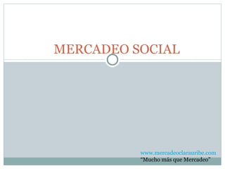 MERCADEO SOCIAL www.mercadeoclarauribe.com “ Mucho más que Mercadeo” 