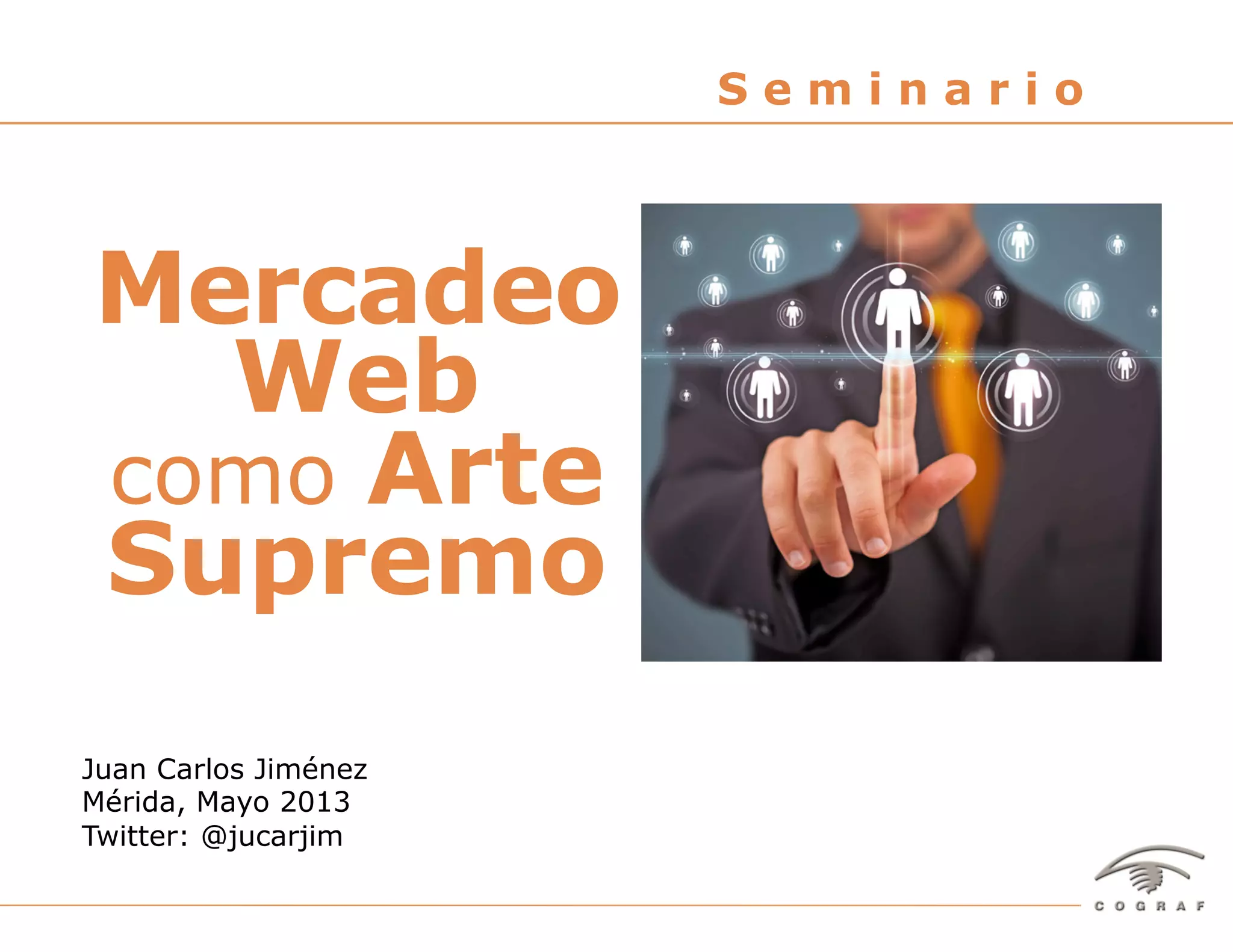 1Seminario "Mercadeo Web como Arte Supremo" – Juan Carlos Jiménez – Mérida, Mayo 2013
Juan Carlos Jiménez
Mérida, Mayo 2013
Twitter: @jucarjim
S e m i n a r i o
Mercadeo
Web
como Arte
Supremo
 