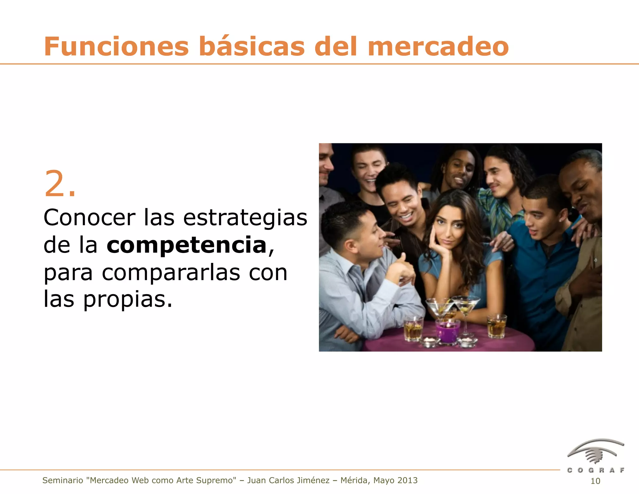 10Seminario "Mercadeo Web como Arte Supremo" – Juan Carlos Jiménez – Mérida, Mayo 2013
2.
Conocer las estrategias
de la competencia,
para compararlas con
las propias.
Funciones básicas del mercadeo
 
