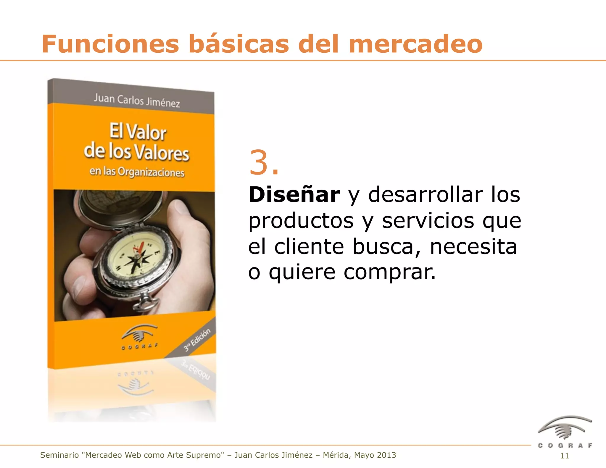 11Seminario "Mercadeo Web como Arte Supremo" – Juan Carlos Jiménez – Mérida, Mayo 2013
3.
Diseñar y desarrollar los
productos y servicios que
el cliente busca, necesita
o quiere comprar.
Funciones básicas del mercadeo
 