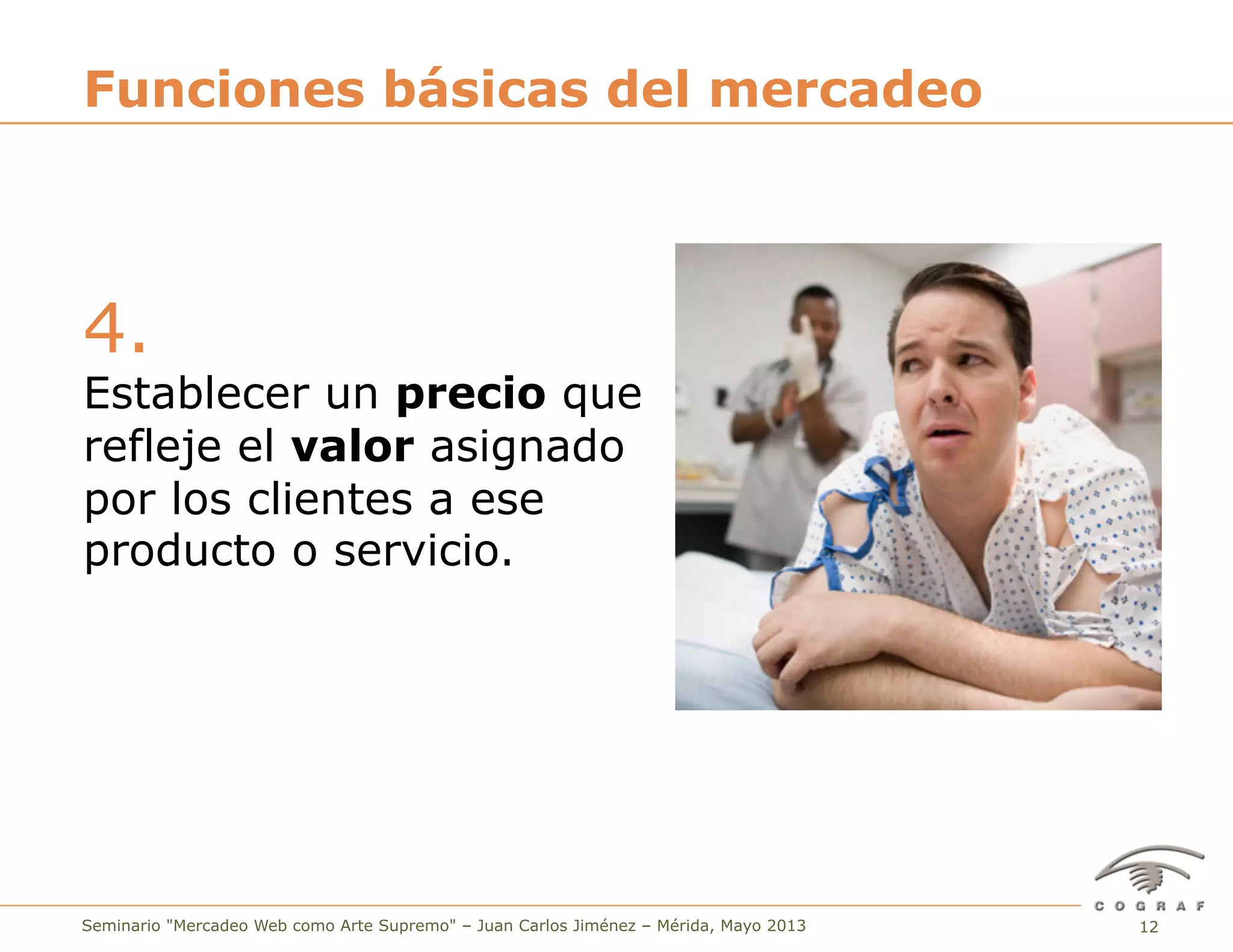 12Seminario "Mercadeo Web como Arte Supremo" – Juan Carlos Jiménez – Mérida, Mayo 2013
4.
Establecer un precio que
refleje el valor asignado
por los clientes a ese
producto o servicio.
Funciones básicas del mercadeo
 