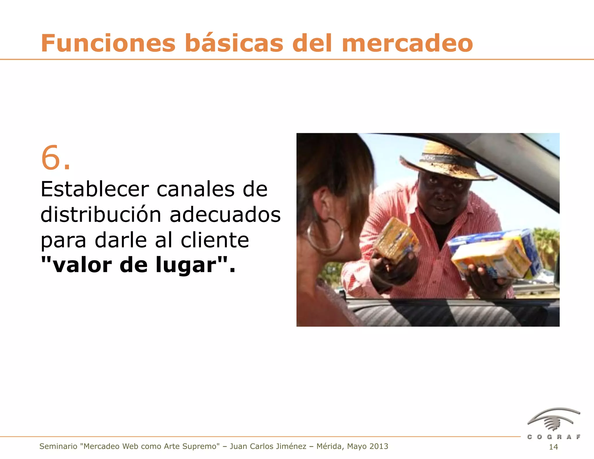 14Seminario "Mercadeo Web como Arte Supremo" – Juan Carlos Jiménez – Mérida, Mayo 2013
6.
Establecer canales de
distribución adecuados
para darle al cliente
"valor de lugar".
Funciones básicas del mercadeo
 