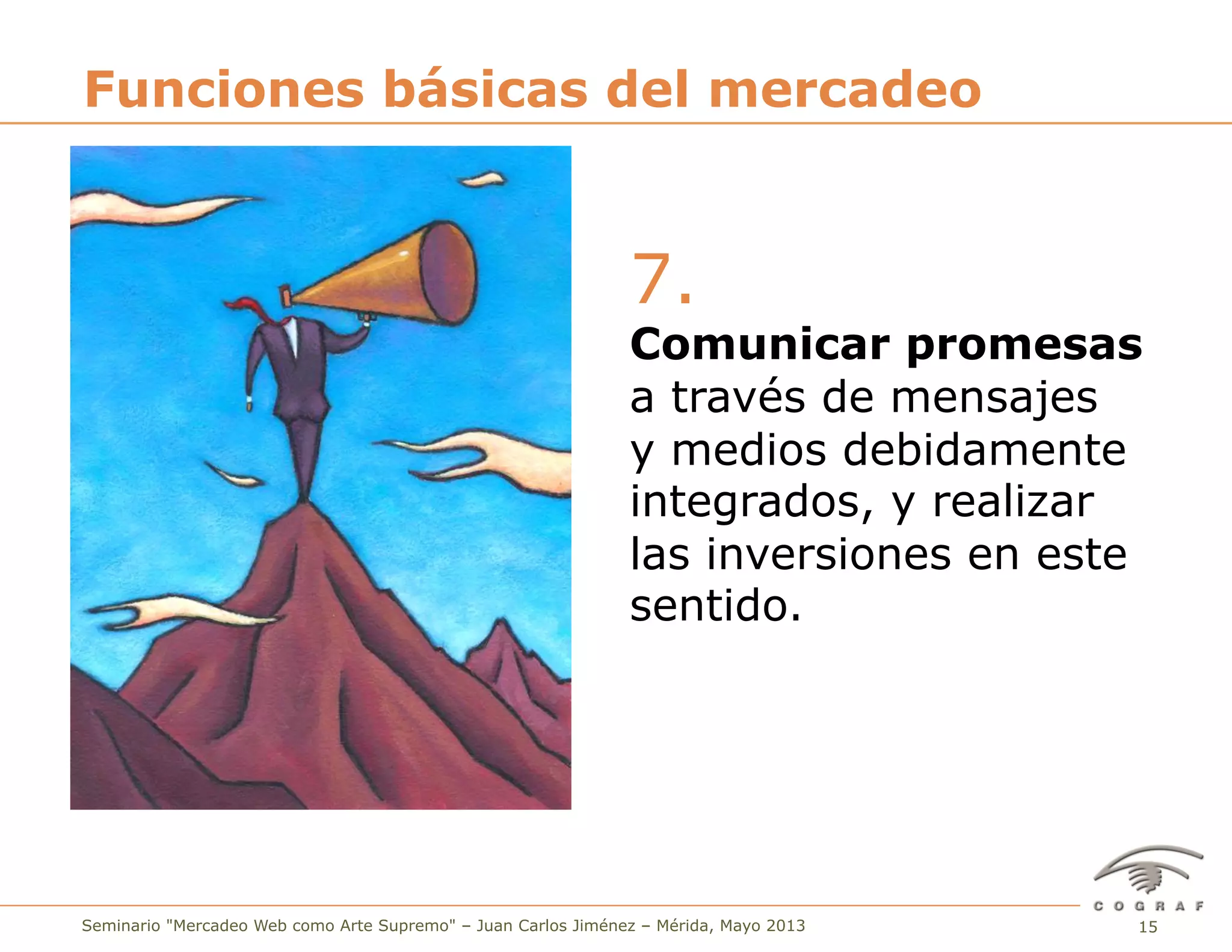 15Seminario "Mercadeo Web como Arte Supremo" – Juan Carlos Jiménez – Mérida, Mayo 2013
7.
Comunicar promesas
a través de mensajes
y medios debidamente
integrados, y realizar
las inversiones en este
sentido.
Funciones básicas del mercadeo
 