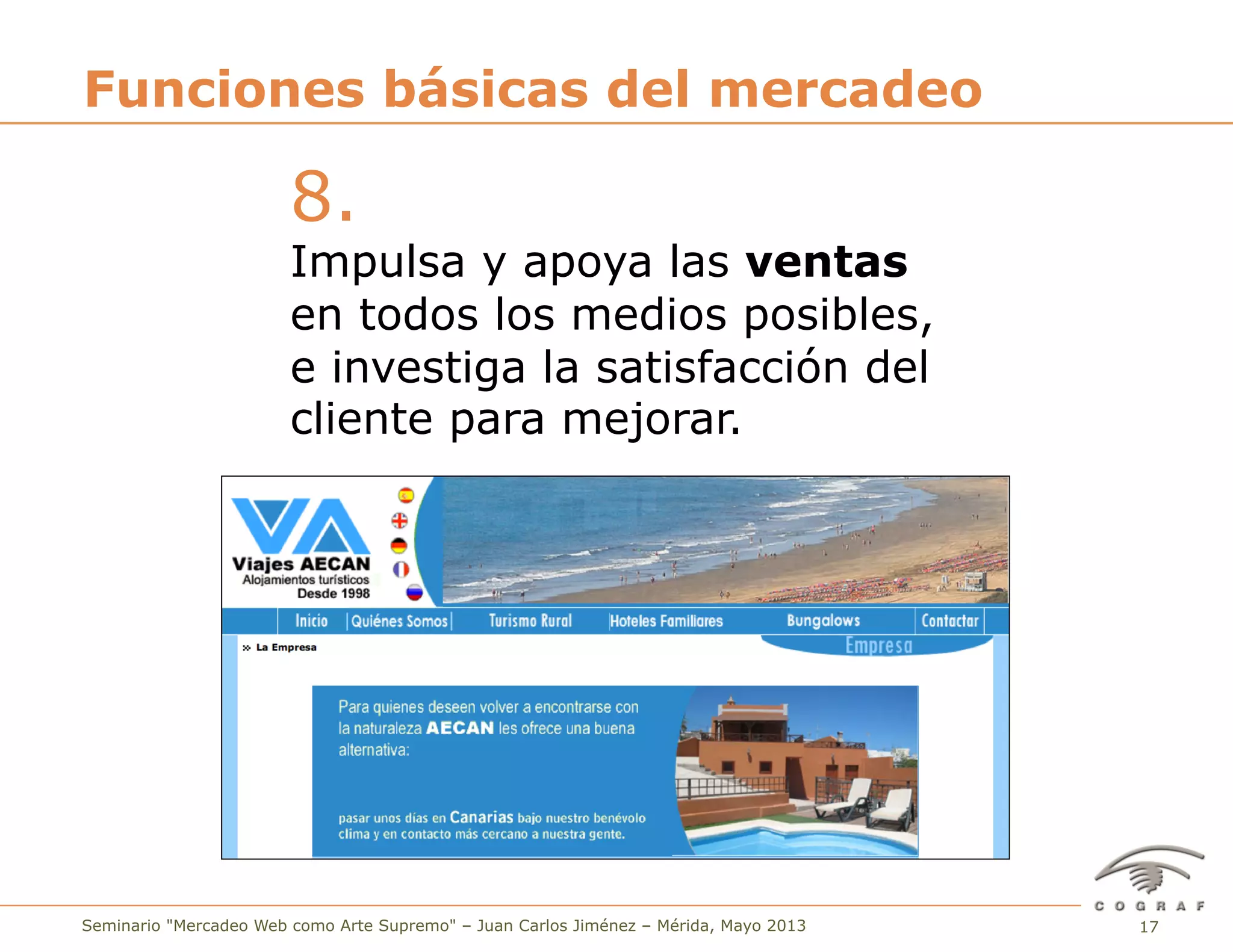 17Seminario "Mercadeo Web como Arte Supremo" – Juan Carlos Jiménez – Mérida, Mayo 2013
8.
Impulsa y apoya las ventas
en todos los medios posibles,
e investiga la satisfacción del
cliente para mejorar.
Funciones básicas del mercadeo
 