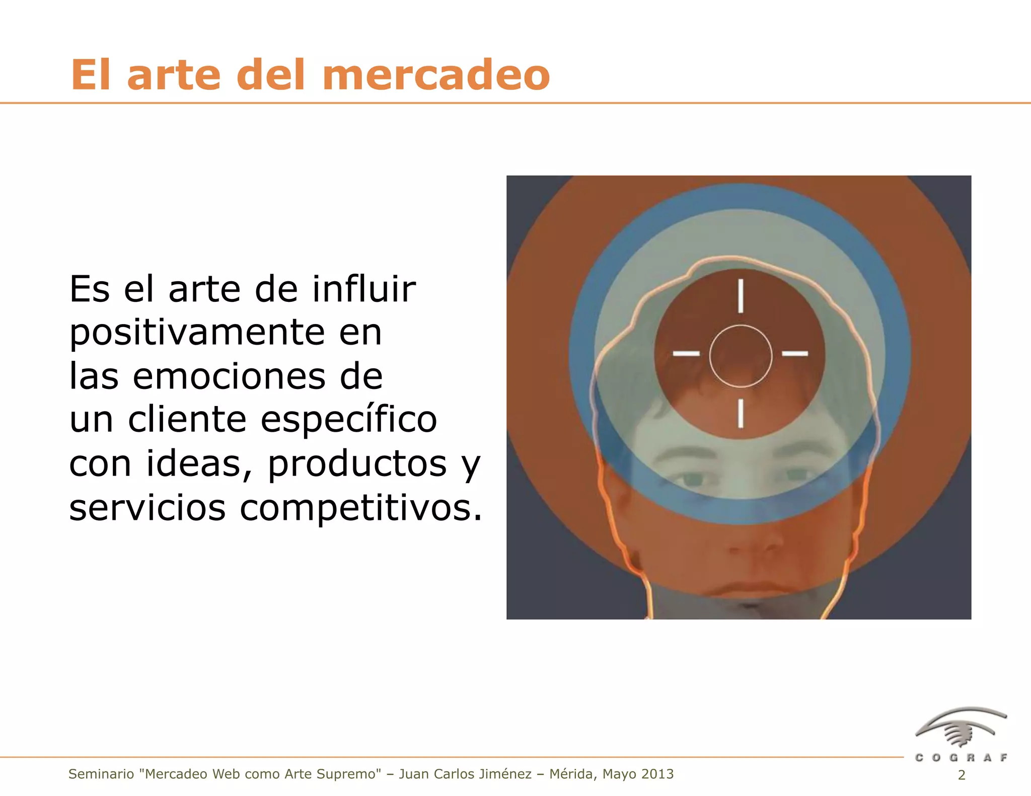 2Seminario "Mercadeo Web como Arte Supremo" – Juan Carlos Jiménez – Mérida, Mayo 2013
El arte del mercadeo
Es el arte de influir
positivamente en
las emociones de
un cliente específico
con ideas, productos y
servicios competitivos.
 