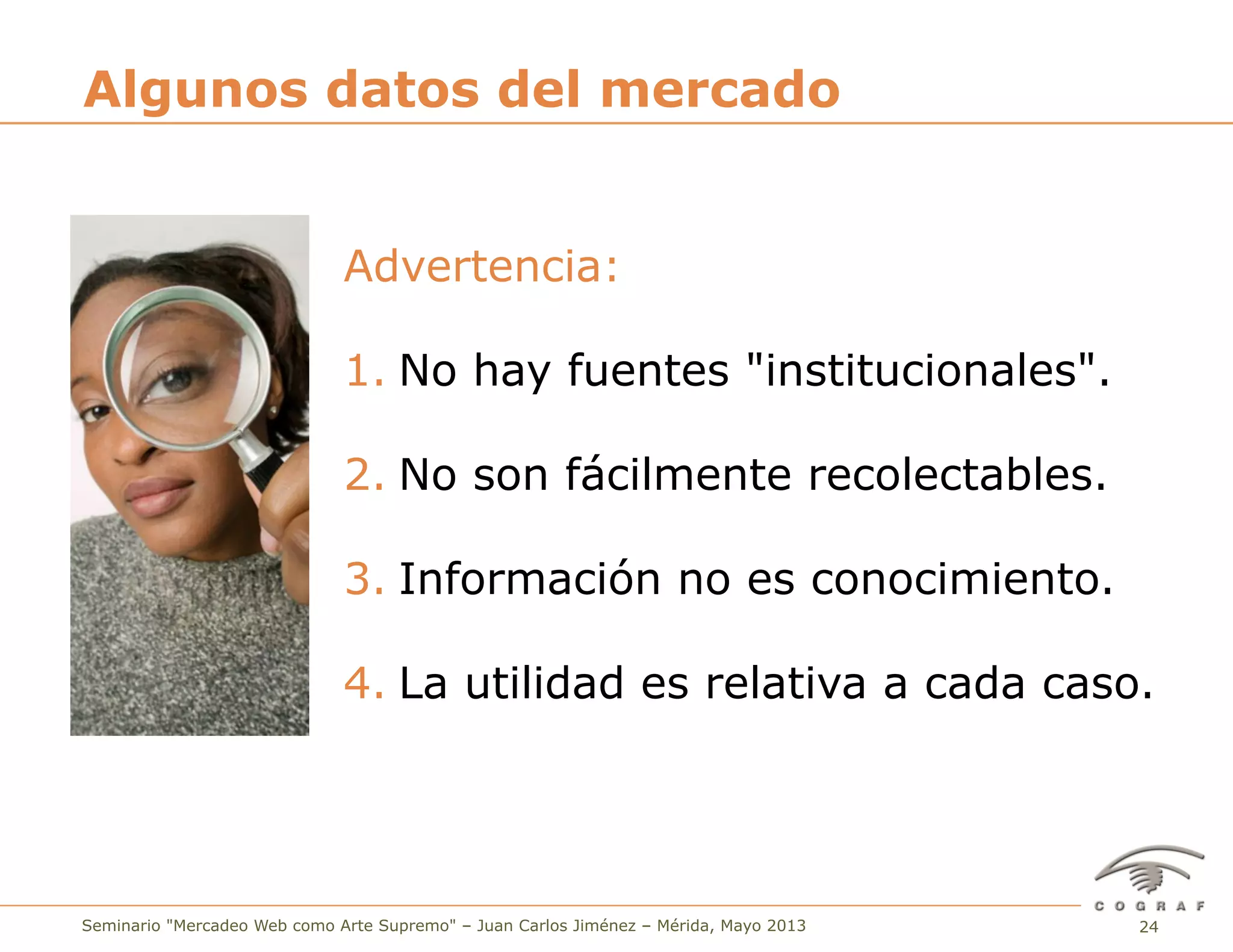 24Seminario "Mercadeo Web como Arte Supremo" – Juan Carlos Jiménez – Mérida, Mayo 2013
Advertencia:
1. No hay fuentes "institucionales".
2. No son fácilmente recolectables.
3. Información no es conocimiento.
4. La utilidad es relativa a cada caso.
Algunos datos del mercado
 