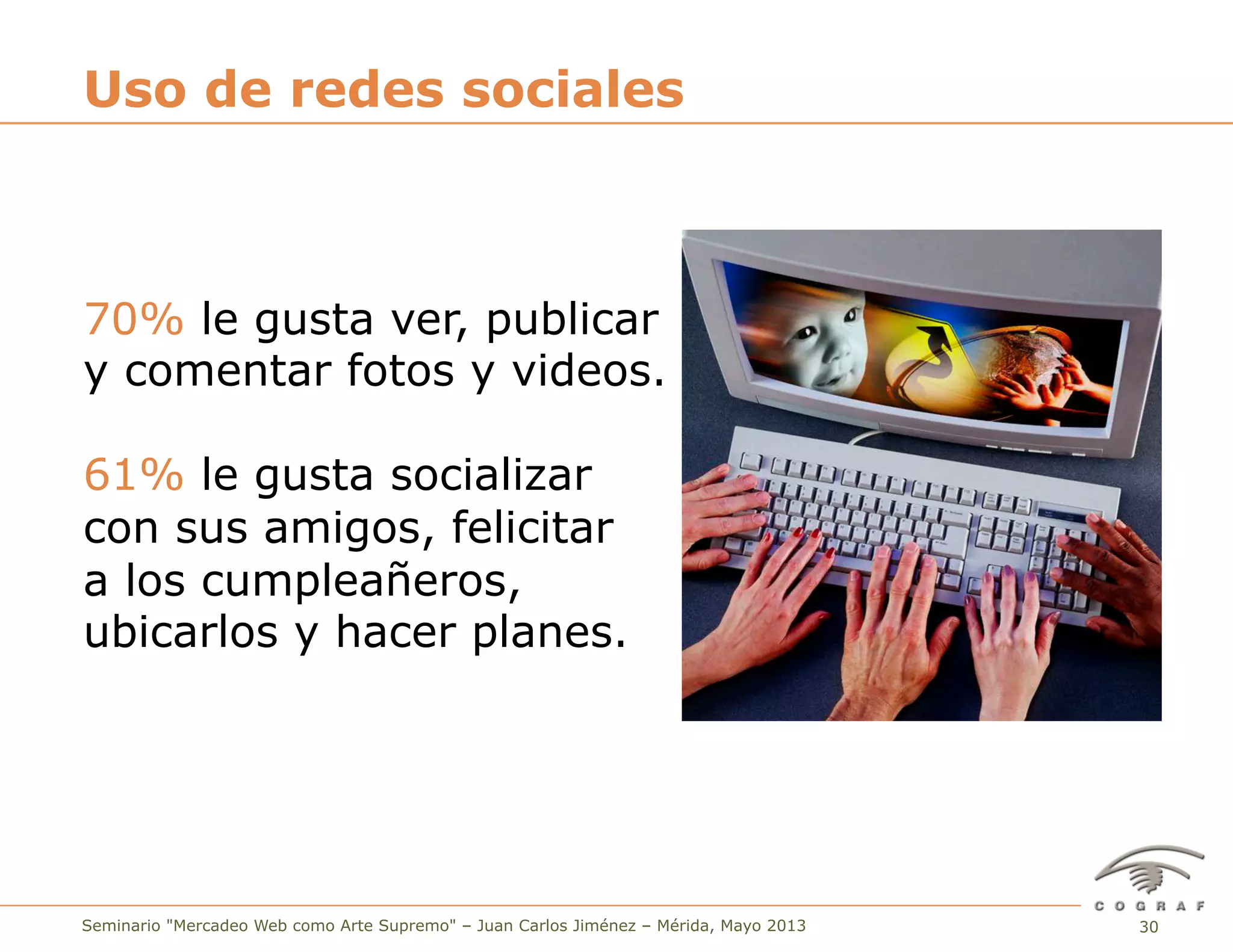 30Seminario "Mercadeo Web como Arte Supremo" – Juan Carlos Jiménez – Mérida, Mayo 2013
Uso de redes sociales
70% le gusta ver, publicar
y comentar fotos y videos.
61% le gusta socializar
con sus amigos, felicitar
a los cumpleañeros,
ubicarlos y hacer planes.
 