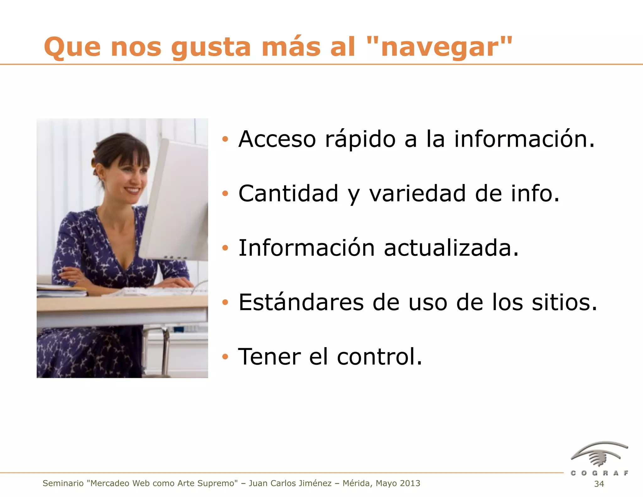 34Seminario "Mercadeo Web como Arte Supremo" – Juan Carlos Jiménez – Mérida, Mayo 2013
Que nos gusta más al "navegar"
•  Acceso rápido a la información.
•  Cantidad y variedad de info.
•  Información actualizada.
•  Estándares de uso de los sitios.
•  Tener el control.
 