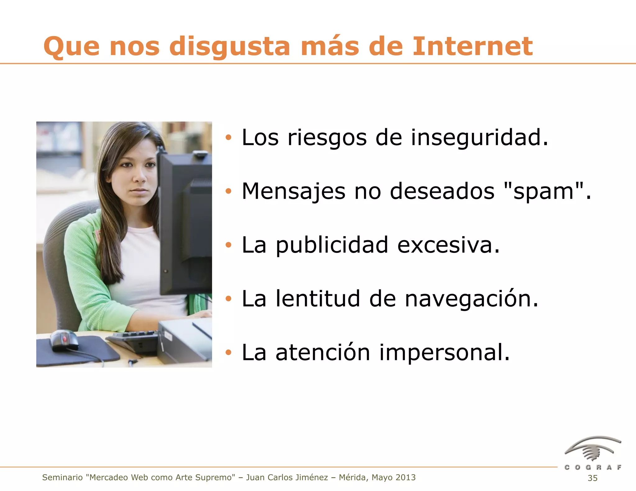 35Seminario "Mercadeo Web como Arte Supremo" – Juan Carlos Jiménez – Mérida, Mayo 2013
Que nos disgusta más de Internet
•  Los riesgos de inseguridad.
•  Mensajes no deseados "spam".
•  La publicidad excesiva.
•  La lentitud de navegación.
•  La atención impersonal.
 