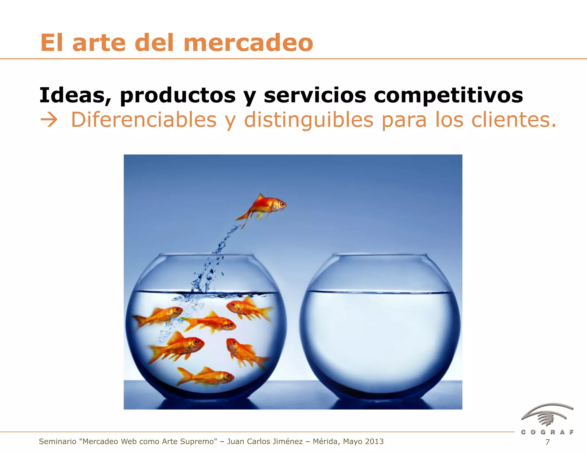 7Seminario "Mercadeo Web como Arte Supremo" – Juan Carlos Jiménez – Mérida, Mayo 2013
El arte del mercadeo
Ideas, productos y servicios competitivos
à Diferenciables y distinguibles para los clientes.
 