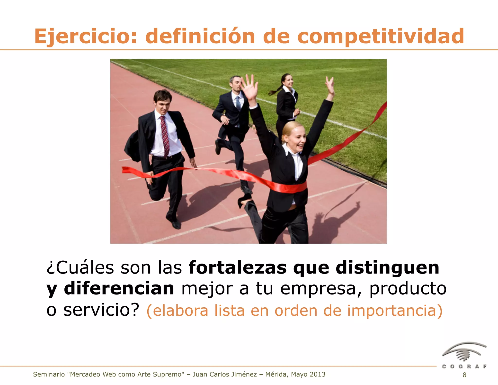 8Seminario "Mercadeo Web como Arte Supremo" – Juan Carlos Jiménez – Mérida, Mayo 2013
¿Cuáles son las fortalezas que distinguen
y diferencian mejor a tu empresa, producto
o servicio? (elabora lista en orden de importancia)
Ejercicio: definición de competitividad
 