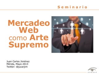 1Seminario "Mercadeo Web como Arte Supremo" – Juan Carlos Jiménez – Mérida, Mayo 2013
Juan Carlos Jiménez
Mérida, Mayo 2013
Twitter: @jucarjim
S e m i n a r i o
Mercadeo
Web
como Arte
Supremo
 