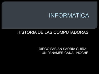 HISTORIA DE LAS COMPUTADORAS 
DIEGO FABIAN SARRIA GUIRAL 
UNIPANAMERICANA - NOCHE 
 