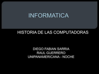 HISTORIA DE LAS COMPUTADORAS 
DIEGO FABIAN SARRIA 
RAUL GUERRERO 
UNIPANAMERICANA - NOCHE 
 