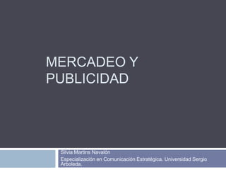 MERCADEO Y
PUBLICIDAD




 Silvia Martins Navalón
 Especialización en Comunicación Estratégica. Universidad Sergio
 Arboleda.
 