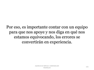 Por eso, es importante contar con un equipo
para que nos apoye y nos diga en qué nos
estamos equivocando, los errores se
convertirán en experiencia.
143
AGENCIA DE EMPLEO -COMFAMILIAR
RISARALDA
 