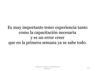 Es muy importante tener experiencia tanto
como la capacitación necesaria
y es un error creer
que en la primera semana ya se sabe todo.
148
AGENCIA DE EMPLEO -COMFAMILIAR
RISARALDA
 