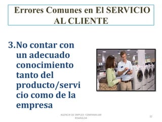 3.No contar con
un adecuado
conocimiento
tanto del
producto/servi
cio como de la
empresa
32
AGENCIA DE EMPLEO -COMFAMILIAR
RISARALDA
Errores Comunes en El SERVICIO
AL CLIENTE
 
