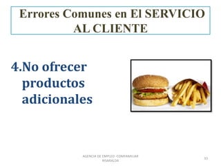 4.No ofrecer
productos
adicionales
33
AGENCIA DE EMPLEO -COMFAMILIAR
RISARALDA
Errores Comunes en El SERVICIO
AL CLIENTE
 