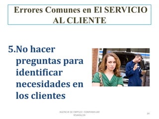 5.No hacer
preguntas para
identificar
necesidades en
los clientes
34
AGENCIA DE EMPLEO -COMFAMILIAR
RISARALDA
Errores Comunes en El SERVICIO
AL CLIENTE
 