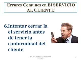 6.Intentar cerrar la
el servicio antes
de tener la
conformidad del
cliente
35
AGENCIA DE EMPLEO -COMFAMILIAR
RISARALDA
Errores Comunes en El SERVICIO
AL CLIENTE
 