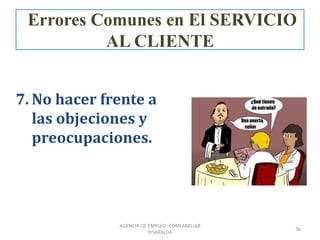 7. No hacer frente a
las objeciones y
preocupaciones.
36
AGENCIA DE EMPLEO -COMFAMILIAR
RISARALDA
Errores Comunes en El SERVICIO
AL CLIENTE
 