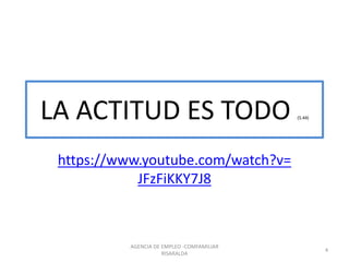 LA ACTITUD ES TODO (5.44)
https://www.youtube.com/watch?v=
JFzFiKKY7J8
AGENCIA DE EMPLEO -COMFAMILIAR
RISARALDA
4
 