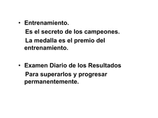 • Entrenamiento.
Es el secreto de los campeones.
La medalla es el premio del
entrenamiento.
• Examen Diario de los Resultados
Para superarlos y progresar
permanentemente.
 