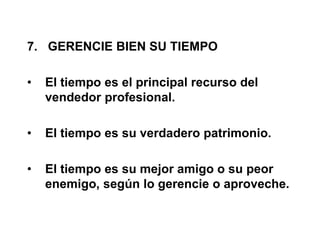 7. GERENCIE BIEN SU TIEMPO
• El tiempo es el principal recurso del
vendedor profesional.
• El tiempo es su verdadero patrimonio.
• El tiempo es su mejor amigo o su peor
enemigo, según lo gerencie o aproveche.
 