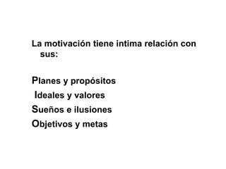 La motivación tiene intima relación con
sus:
Planes y propósitos
Ideales y valores
Sueños e ilusiones
Objetivos y metas
 