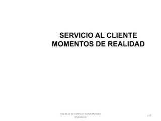 SERVICIO AL CLIENTE
MOMENTOS DE REALIDAD
153
AGENCIA DE EMPLEO -COMFAMILIAR
RISARALDA
 