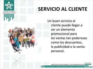 SERVICIO AL CLIENTE
Un buen servicio al
cliente puede llegar a
ser un elemento
promocional para
las ventas tan poderosas
como los descuentos,
la publicidad o la venta
personal.
Complejo Tecnológico
Minero Agroempresairal
 