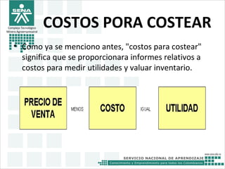 Complejo Tecnológico
Minero Agroempresairal
COSTOS PORA COSTEAR
• Como ya se menciono antes, "costos para costear"
significa que se proporcionara informes relativos a
costos para medir utilidades y valuar inventario.
 
