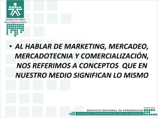 • AL HABLAR DE MARKETING, MERCADEO,
MERCADOTECNIA Y COMERCIALIZACIÓN,
NOS REFERIMOS A CONCEPTOS QUE EN
NUESTRO MEDIO SIGNIFICAN LO MISMO
Complejo Tecnológico
Minero Agroempresairal
 