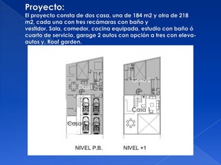 Proyecto:El proyecto consta de dos casa, una de 184 m2 y otra de 218 m2, cada una con tres recámaras con baño y vestidor, Sala, comedor, cocina equipada, estudio con baño ó cuarto de servicio, garage 2 autos con opción a tres con eleva-autos y, Roofgarden.Casa 2Casa 2Casa 1Casa 1