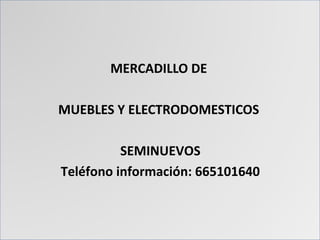 MERCADILLO DE
MUEBLES Y ELECTRODOMESTICOS
SEMINUEVOS
Teléfono información: 665101640
 