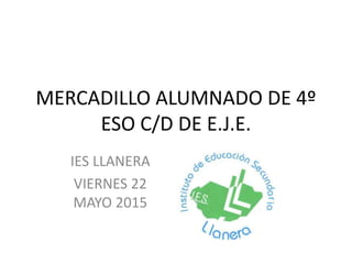 MERCADILLO ALUMNADO DE 4º
ESO C/D DE E.J.E.
IES LLANERA
VIERNES 22
MAYO 2015
 