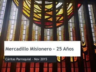 Mercadillo Misionero – 25 Años
Cáritas Parroquial – Nov 2015
 