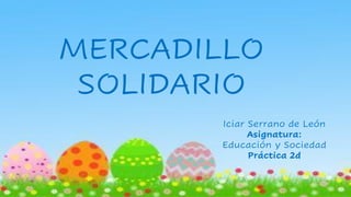 MERCADILLO
SOLIDARIO
Iciar Serrano de León
Asignatura:
Educación y Sociedad
Práctica 2d
 