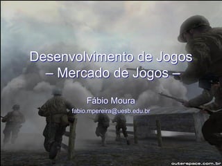 Desenvolvimento de Jogos – Mercado de Jogos – 
Fábio Moura 
fabio.mpereira@uesb.edu.br  