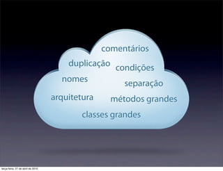 comentários
                                      duplicação condições
                                     nomes         separação
                                   arquitetura     métodos grandes
                                           classes grandes




terça-feira, 27 de abril de 2010
 