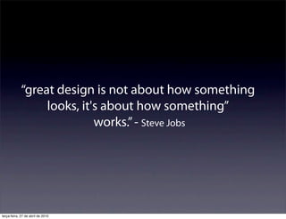 “great design is not about how something
                  looks, it's about how something”
                            works.” - Steve Jobs




terça-feira, 27 de abril de 2010
 