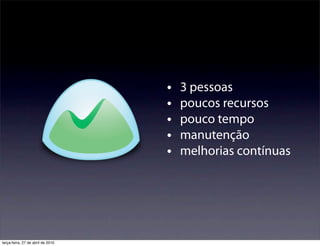 •   3 pessoas
                                   •   poucos recursos
                                   •   pouco tempo
                                   •   manutenção
                                   •   melhorias contínuas




terça-feira, 27 de abril de 2010
 