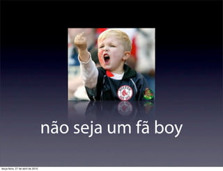 não seja um fã boy
terça-feira, 27 de abril de 2010
 