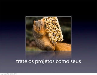 trate os projetos como seus
terça-feira, 27 de abril de 2010
 