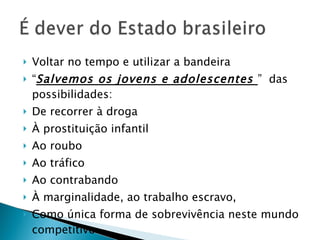 Voltar no tempo e utilizar a bandeira  “ Salvemos os jovens e adolescentes  ”  das possibilidades: De recorrer à droga À prostituição infantil  Ao roubo Ao tráfico Ao contrabando À marginalidade, ao trabalho escravo,  Como única forma de sobrevivência neste mundo competitivo 