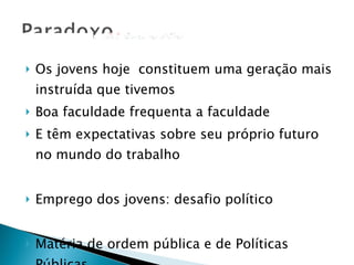 Os jovens hoje  constituem uma geração mais instruída que tivemos Boa faculdade frequenta a faculdade E têm expectativas sobre seu próprio futuro no mundo do trabalho Emprego dos jovens: desafio político Matéria de ordem pública e de Políticas Públicas 